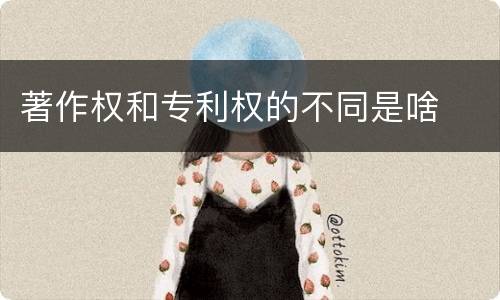 著作权和专利权的不同是啥