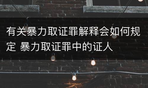 有关暴力取证罪解释会如何规定 暴力取证罪中的证人