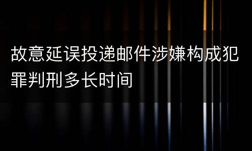 故意延误投递邮件涉嫌构成犯罪判刑多长时间