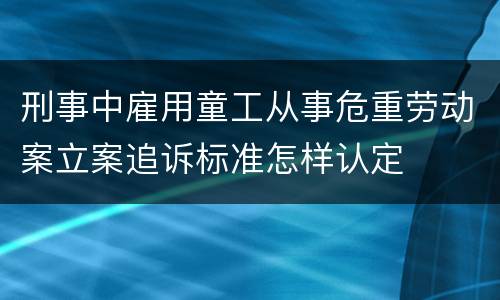 刑事中雇用童工从事危重劳动案立案追诉标准怎样认定