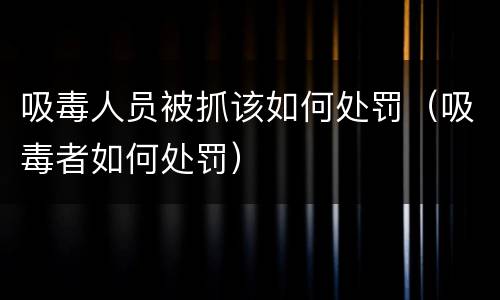 吸毒人员被抓该如何处罚（吸毒者如何处罚）