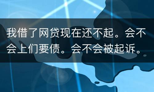 我借了网贷现在还不起。会不会上们要债。会不会被起诉。