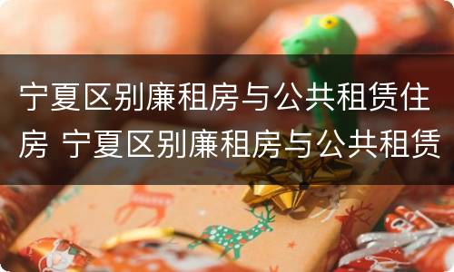 宁夏区别廉租房与公共租赁住房 宁夏区别廉租房与公共租赁住房的区别