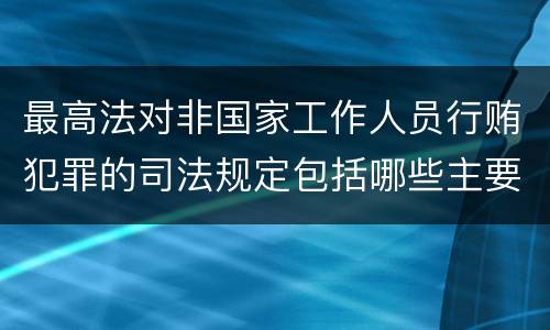 最高法对非国家工作人员行贿犯罪的司法规定包括哪些主要内容