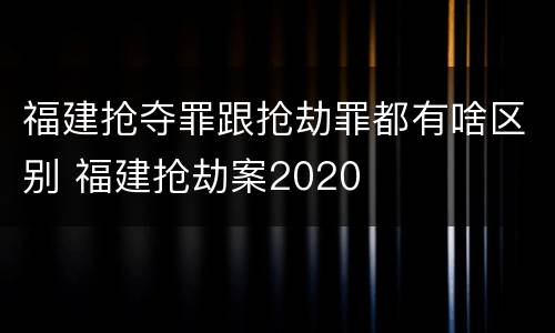 福建抢夺罪跟抢劫罪都有啥区别 福建抢劫案2020