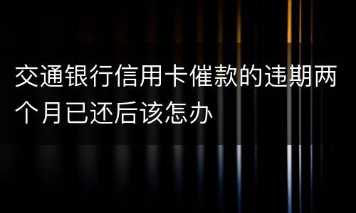 交通银行信用卡催款的违期两个月已还后该怎办