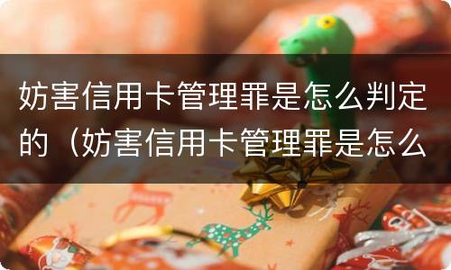 妨害信用卡管理罪是怎么判定的（妨害信用卡管理罪是怎么判定的标准）