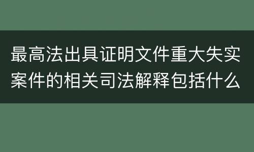 最高法出具证明文件重大失实案件的相关司法解释包括什么重要规定