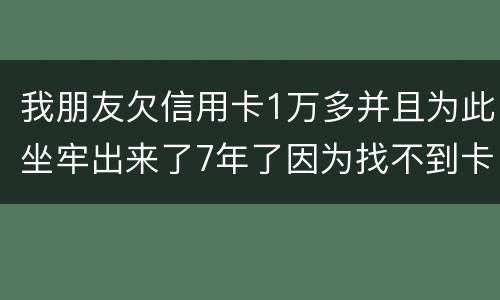 我朋友欠信用卡1万多并且为此坐牢出来了7年了因为找不到卡了现在催收了怎么办