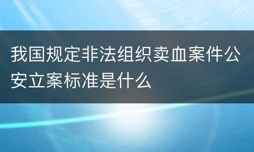 我国规定非法组织卖血案件公安立案标准是什么