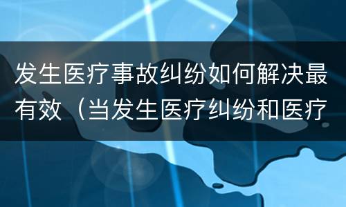 发生医疗事故纠纷如何解决最有效（当发生医疗纠纷和医疗事故时你如何做）