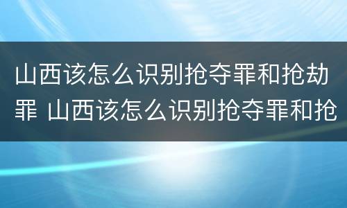 山西该怎么识别抢夺罪和抢劫罪 山西该怎么识别抢夺罪和抢劫罪案件