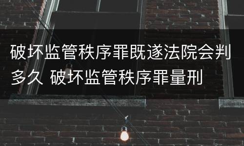 破坏监管秩序罪既遂法院会判多久 破坏监管秩序罪量刑