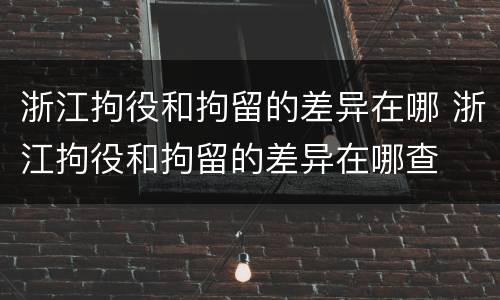 浙江拘役和拘留的差异在哪 浙江拘役和拘留的差异在哪查