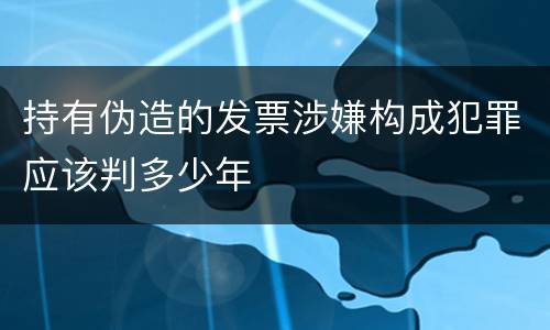 持有伪造的发票涉嫌构成犯罪应该判多少年