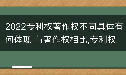 2022专利权著作权不同具体有何体现 与著作权相比,专利权有哪些特征