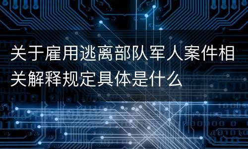 关于雇用逃离部队军人案件相关解释规定具体是什么