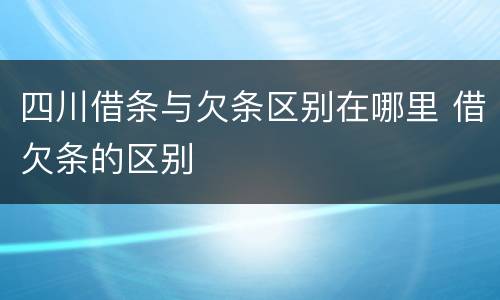 四川借条与欠条区别在哪里 借欠条的区别