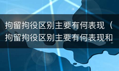 拘留拘役区别主要有何表现（拘留拘役区别主要有何表现和影响）