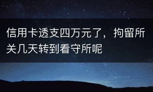 信用卡透支四万元了，拘留所关几天转到看守所呢