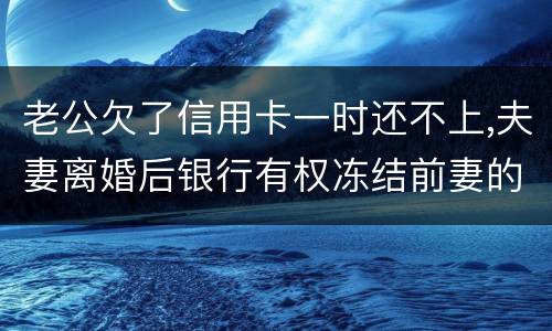 老公欠了信用卡一时还不上,夫妻离婚后银行有权冻结前妻的银行帐户吗