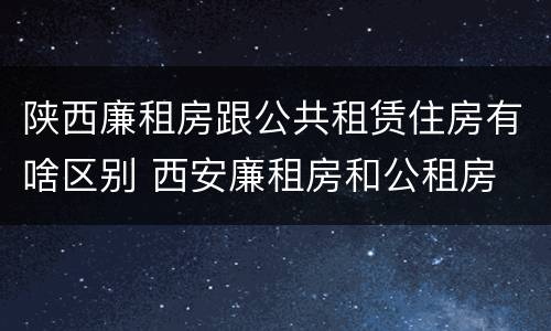 陕西廉租房跟公共租赁住房有啥区别 西安廉租房和公租房