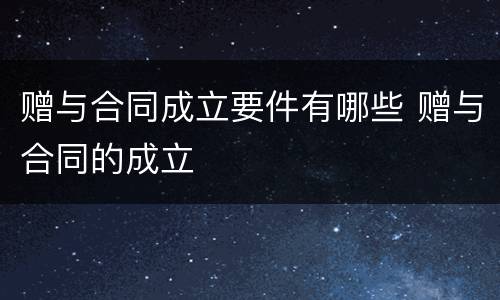 赠与合同成立要件有哪些 赠与合同的成立