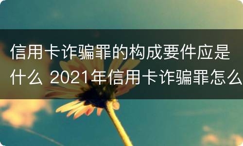 信用卡诈骗罪的构成要件应是什么 2021年信用卡诈骗罪怎么认定