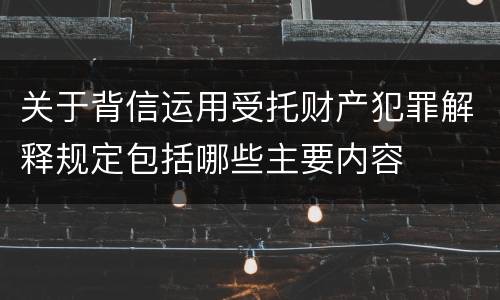 关于背信运用受托财产犯罪解释规定包括哪些主要内容