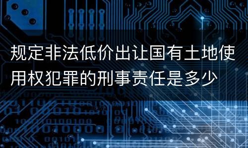 规定非法低价出让国有土地使用权犯罪的刑事责任是多少