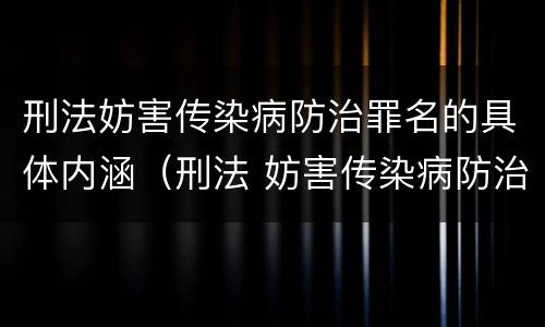 刑法妨害传染病防治罪名的具体内涵（刑法 妨害传染病防治罪）