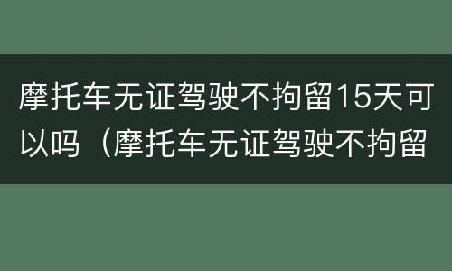 摩托车无证驾驶不拘留15天可以吗（摩托车无证驾驶不拘留15天可以吗）