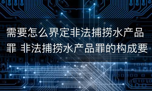 需要怎么界定非法捕捞水产品罪 非法捕捞水产品罪的构成要件