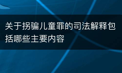 关于拐骗儿童罪的司法解释包括哪些主要内容