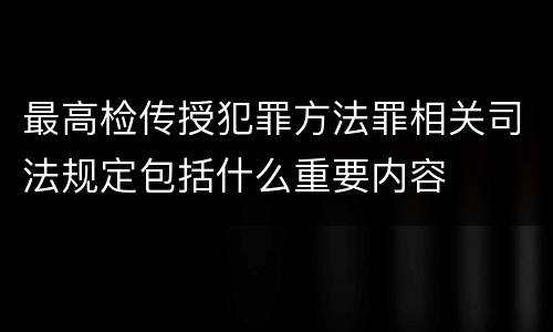 最高检传授犯罪方法罪相关司法规定包括什么重要内容