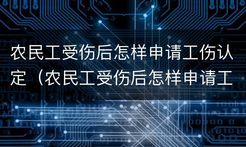 农民工受伤后怎样申请工伤认定（农民工受伤后怎样申请工伤认定赔偿）