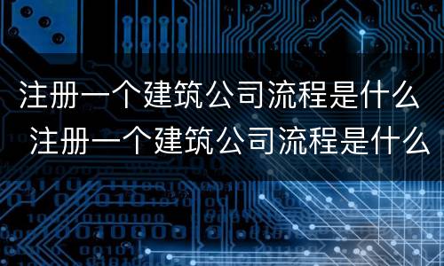 注册一个建筑公司流程是什么 注册一个建筑公司流程是什么意思