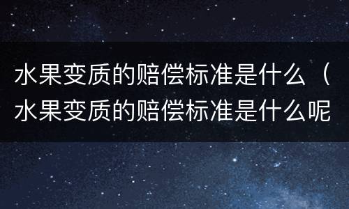 水果变质的赔偿标准是什么（水果变质的赔偿标准是什么呢）