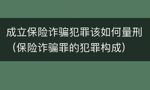 成立保险诈骗犯罪该如何量刑（保险诈骗罪的犯罪构成）