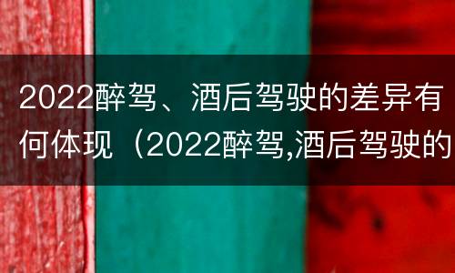 2022醉驾、酒后驾驶的差异有何体现（2022醉驾,酒后驾驶的差异有何体现呢）