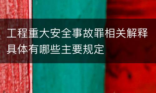 工程重大安全事故罪相关解释具体有哪些主要规定