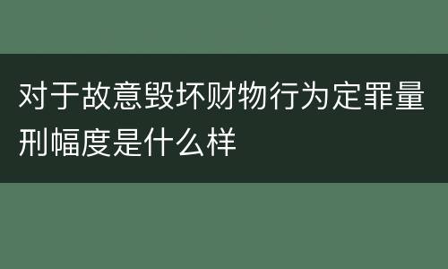 对于故意毁坏财物行为定罪量刑幅度是什么样