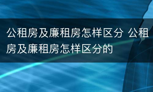 公租房及廉租房怎样区分 公租房及廉租房怎样区分的