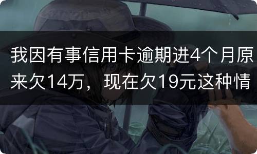 我因有事信用卡逾期进4个月原来欠14万，现在欠19元这种情况怎么办