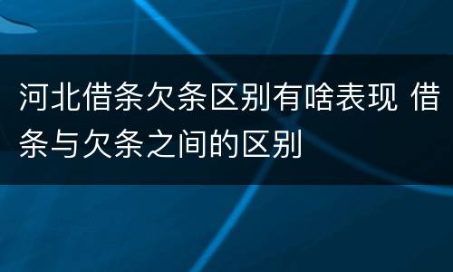 河北借条欠条区别有啥表现 借条与欠条之间的区别