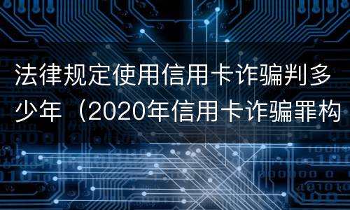 法律规定使用信用卡诈骗判多少年（2020年信用卡诈骗罪构成要件）