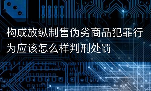 构成放纵制售伪劣商品犯罪行为应该怎么样判刑处罚