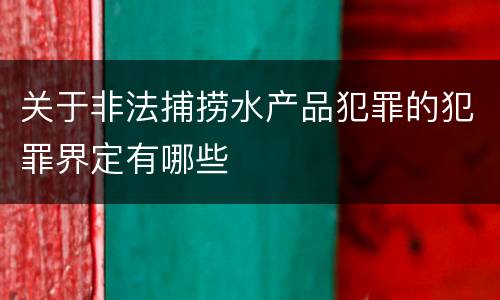 关于非法捕捞水产品犯罪的犯罪界定有哪些