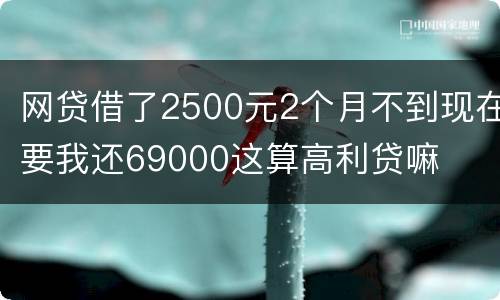 网贷借了2500元2个月不到现在要我还69000这算高利贷嘛