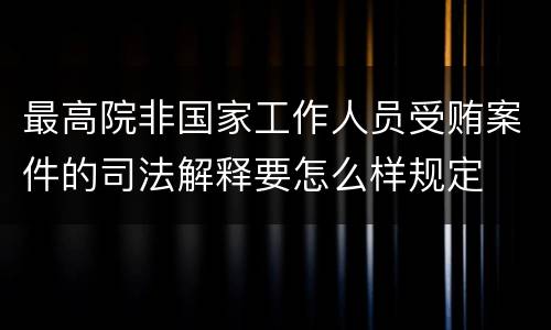 最高院非国家工作人员受贿案件的司法解释要怎么样规定